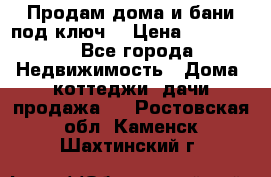 Продам дома и бани под ключ. › Цена ­ 300 000 - Все города Недвижимость » Дома, коттеджи, дачи продажа   . Ростовская обл.,Каменск-Шахтинский г.